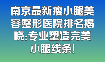 南京最新瘦小腿美容整形医院排名揭晓：专业塑造完美小腿线条！