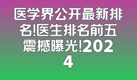 医学界公开最新排名！医生排名前五震撼曝光！2024