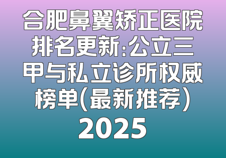 合肥鼻翼矫正医院排名更新：公立三甲与私立诊所权威榜单（最新推荐）2025