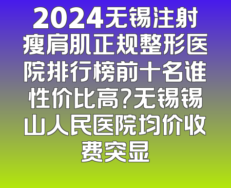 2024无锡注射瘦肩肌正规整形医院排行榜前十名谁性价比高？无锡锡山人民医院均价收费突显