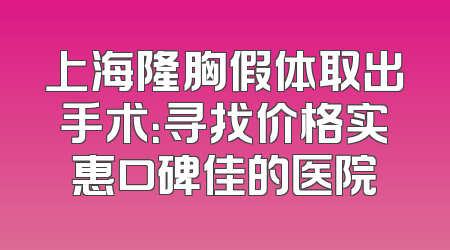 上海隆胸假体取出手术：寻找价格实惠口碑佳的医院
