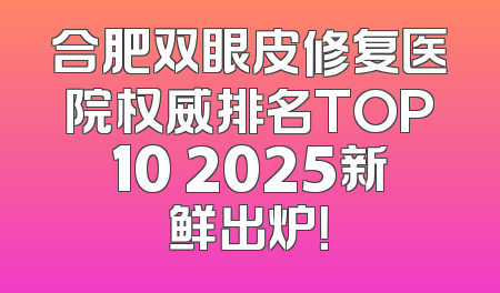 合肥双眼皮修复医院权威排名TOP10 2025新鲜出炉！