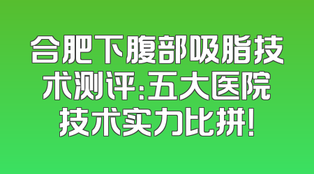 合肥下腹部吸脂技术测评：五大医院技术实力比拼！