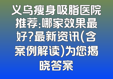 义乌瘦身吸脂医院推荐：哪家效果最好？最新资讯（含案例解读）为您揭晓答案