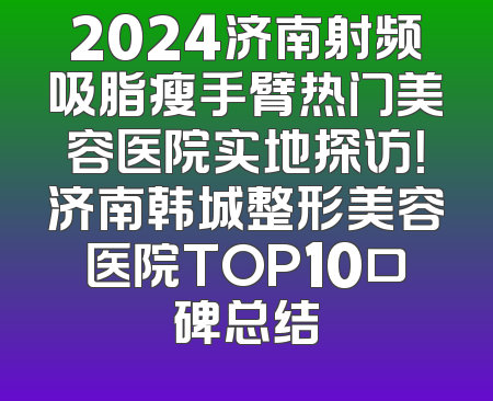 2024济南射频吸脂瘦手臂热门美容医院实地探访！济南韩城整形美容医院TOP10口碑总结