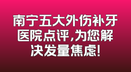 南宁五大外伤补牙医院点评，为您解决发量焦虑！
