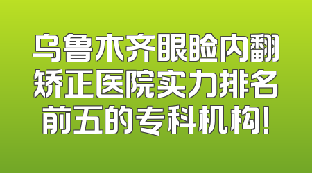 乌鲁木齐眼睑内翻矫正医院实力排名前五的专科机构！