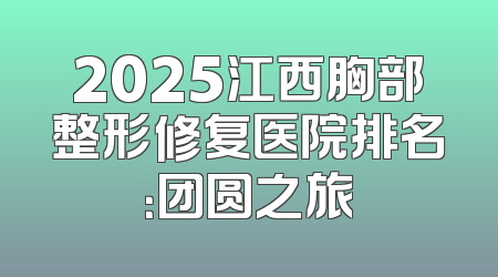 2025江西胸部整形修复医院排名：团圆之旅
