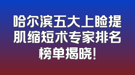哈尔滨五大上睑提肌缩短术专家排名榜单揭晓！