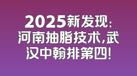 2025新发现：河南抽脂技术，武汉中翰排第四！