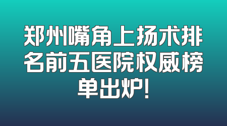 郑州嘴角上扬术排名前五医院权威榜单出炉！