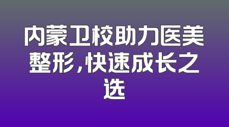 内蒙卫校助力医美整形，快速成长之选