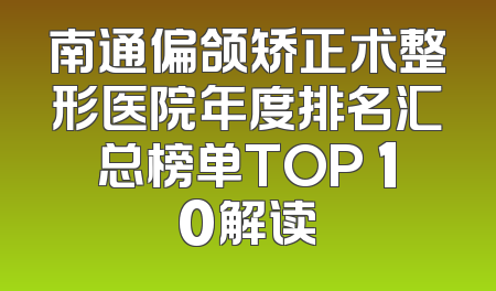 南通偏颌矫正术整形医院年度排名汇总榜单TOP 10解读