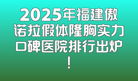 2025年福建傲诺拉假体隆胸实力口碑医院排行出炉！