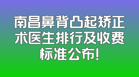 南昌鼻背凸起矫正术医生排行及收费标准公布!