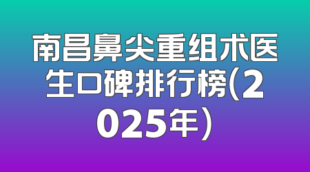 南昌鼻尖重组术医生口碑排行榜（2025年）