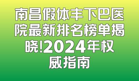 南昌假体丰下巴医院最新排名榜单揭晓！2024年权威指南