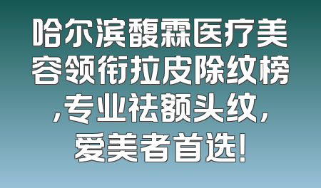 哈尔滨馥霖医疗美容领衔拉皮除纹榜，专业祛额头纹，爱美者首选！