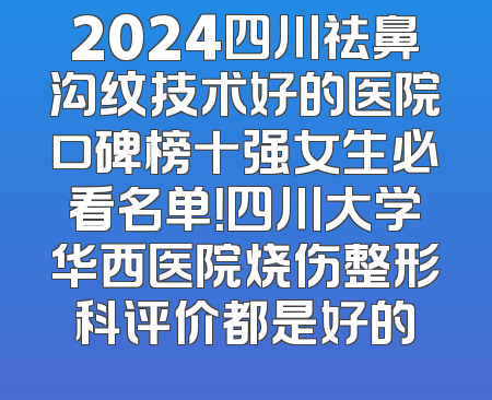 2024四川祛鼻沟纹技术好的医院口碑榜十强女生必看名单！四川大学华西医院烧伤整形科评价都是好的
