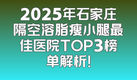 2025年石家庄隔空溶脂瘦小腿最佳医院TOP3榜单解析！