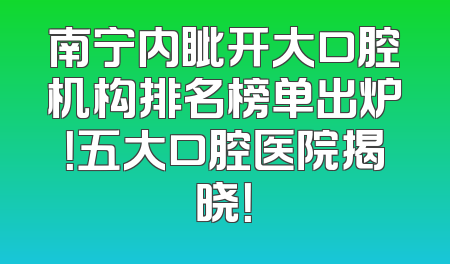 南宁内眦开大口腔机构排名榜单出炉！五大口腔医院揭晓！