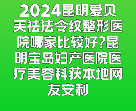2024昆明爱贝芙祛法令纹整形医院哪家比较好？昆明宝岛妇产医院医疗美容科获本地网友安利