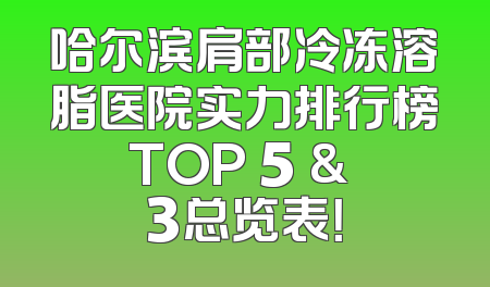 哈尔滨肩部冷冻溶脂医院实力排行榜TOP 5 & 3总览表！