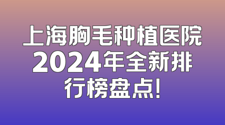 上海胸毛种植医院2024年全新排行榜盘点！