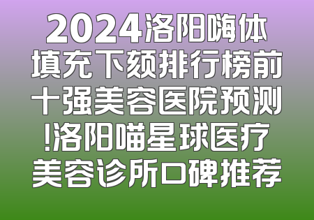 2024洛阳嗨体填充下颏排行榜前十强美容医院预测！洛阳喵星球医疗美容诊所口碑推荐