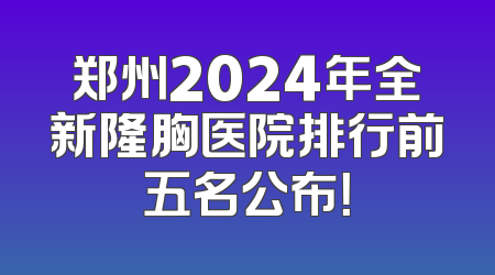 郑州2024年全新隆胸医院排行前五名公布！