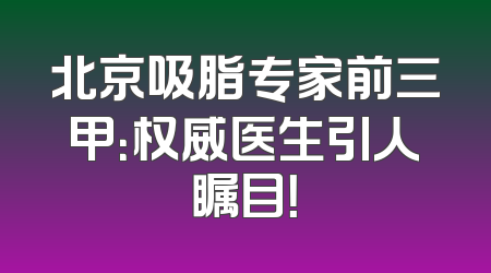 北京吸脂专家前三甲：权威医生引人瞩目！