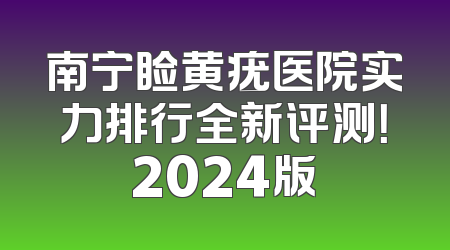 南宁睑黄疣医院实力排行全新评测！2024版