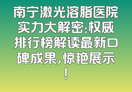南宁激光溶脂医院实力大解密：权威排行榜解读最新口碑成果，惊艳展示！