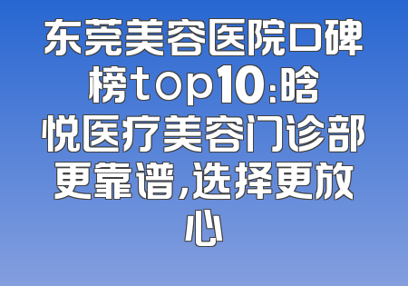 东莞美容医院口碑榜top10：晗悦医疗美容门诊部更靠谱，选择更放心