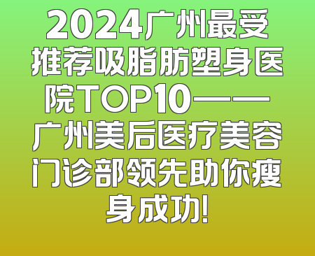2024广州最受推荐吸脂肪塑身医院TOP10——广州美后医疗美容门诊部领先助你瘦身成功！