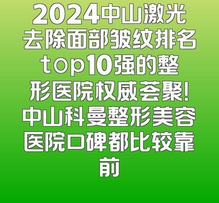 2024中山激光去除面部皱纹排名top10强的整形医院权威荟聚！中山科曼整形美容医院口碑都比较靠前