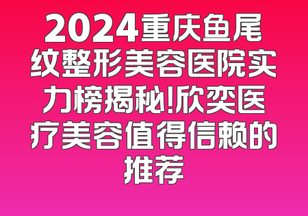 2024重庆鱼尾纹整形美容医院实力榜揭秘！欣奕医疗美容值得信赖的推荐