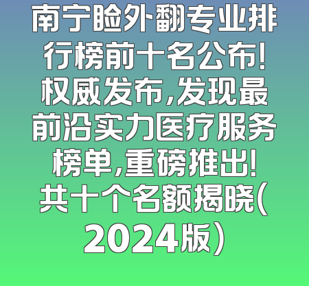 南宁睑外翻专业排行榜前十名公布！权威发布，发现最前沿实力医疗服务榜单，重磅推出！共十个名额揭晓（2024版）