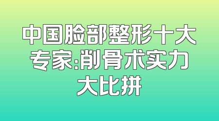 中国脸部整形十大专家：削骨术实力大比拼