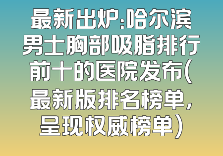 最新出炉：哈尔滨男士胸部吸脂排行前十的医院发布（最新版排名榜单，呈现权威榜单）