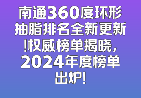 南通360度环形抽脂排名全新更新！权威榜单揭晓，2024年度榜单出炉！