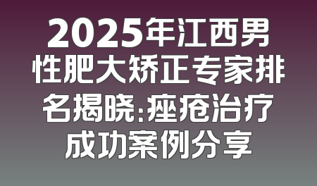 2025年江西男性肥大矫正专家排名揭晓：痤疮治疗成功案例分享
