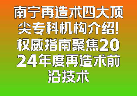 南宁再造术四大顶尖专科机构介绍！权威指南聚焦2024年度再造术前沿技术