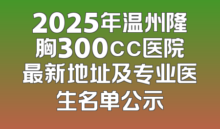 2025年温州隆胸300cc医院最新地址及专业医生名单公示