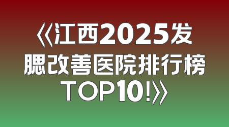 《江西2025发腮改善医院排行榜TOP10！》