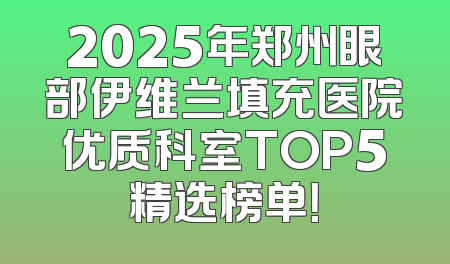 2025年郑州眼部伊维兰填充医院优质科室TOP5精选榜单！