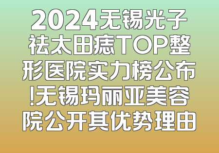 2024无锡光子祛太田痣TOP整形医院实力榜公布！无锡玛丽亚美容院公开其优势理由