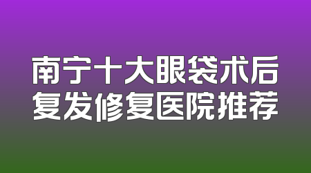 南宁十大眼袋术后复发修复医院推荐