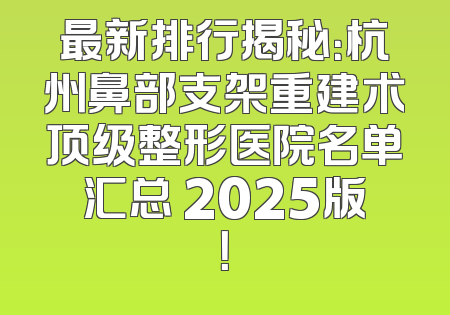 最新排行揭秘：杭州鼻部支架重建术顶级整形医院名单汇总 2025版！