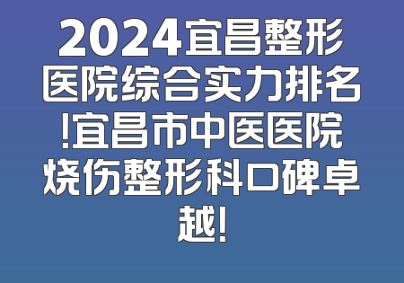 2024宜昌整形医院综合实力排名！宜昌市中医医院烧伤整形科口碑卓越！